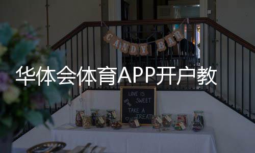 华体会体育APP开户教程:新手注册步骤、实名认证与安全注意事项
