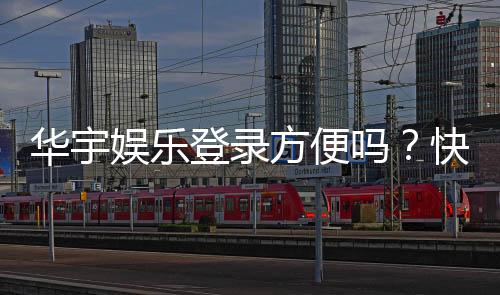 华宇娱乐登录方便吗?快速注册与流畅体验全解析