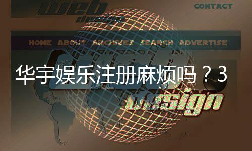华宇娱乐注册麻烦吗?3分钟快速开户攻略分享