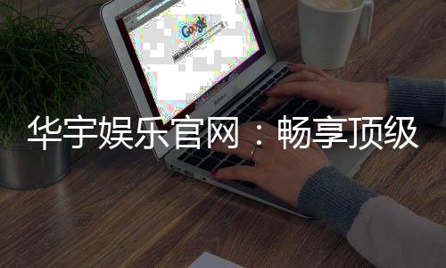 华宇娱乐官网:畅享顶级棋牌电游的尊贵体验