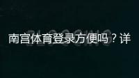 南宫体育登录方便吗？详细图文登录流程与常见问题快速解决教程