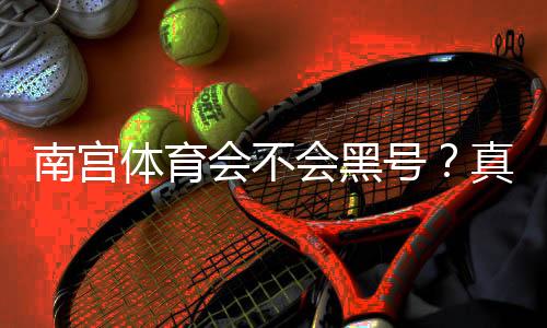 南宫体育会不会黑号?真相揭秘、用户反馈与维权防封全攻略