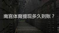 南宫体育提现多久到账？官方到账时长、常见延迟原因与加速攻略