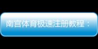 南宫体育极速注册教程：新手图文步骤与常见问题快速解决