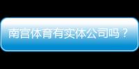 南宫体育有实体公司吗?真实存在性、工商信息与查询攻略