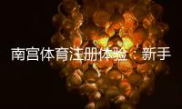 南宫体育注册体验：新手注册流程、账号验证与常见问题全解析