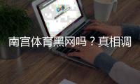 南宫体育黑网吗?真相调查、用户评价与防诈骗维权指南