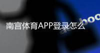 南宫体育APP登录怎么操作?下载、注册与常见登录问题快速解决