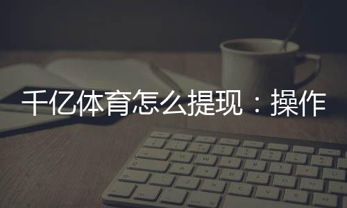 千亿体育怎么提现:操作简单易学快速解答