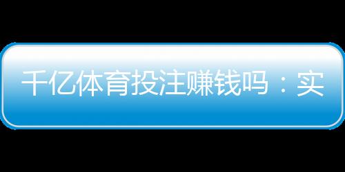 千亿体育投注赚钱吗:实力揭秘