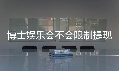 博士娱乐会不会限制提现?深度解析平台提款规则与到账时效