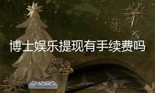博士娱乐提现有手续费吗？手续费标准及到账时间详解