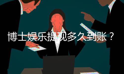 博士娱乐提现多久到账?解析到账时间与提现技巧