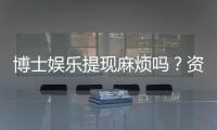 博士娱乐提现麻烦吗？资深玩家揭秘到账速度与注意事项