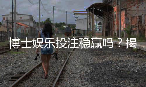 博士娱乐投注稳赢吗?揭秘高胜率背后的策略与风险