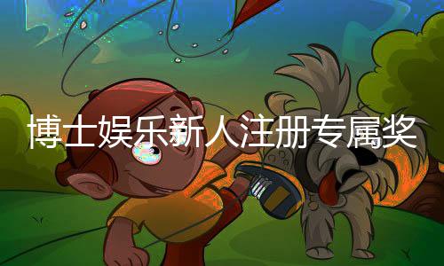 博士娱乐新人注册专属奖励:首存礼包与VIP特权限时放送