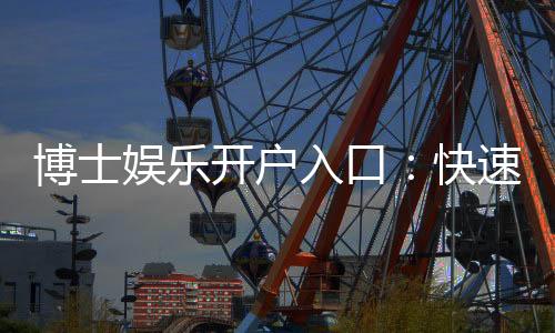 博士娱乐开户入口:快速注册指南与独家优惠一览