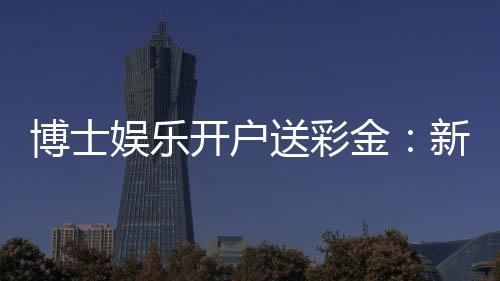 博士娱乐开户送彩金:新会员专享彩金礼包及高胜率攻略