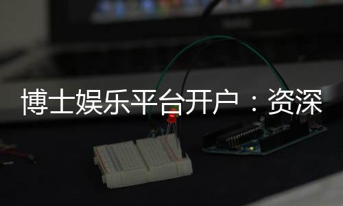 博士娱乐平台开户:资深玩家教你快速注册与首存攻略