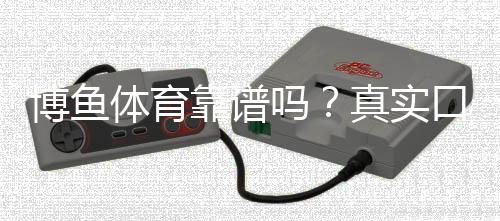 博鱼体育靠谱吗?真实口碑与安全性深度评测