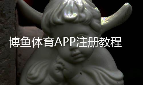 博鱼体育APP注册教程：新手快速完成注册流程与常见问题解答