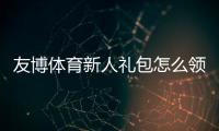 友博体育新人礼包怎么领？新手注册、领取流程与使用攻略