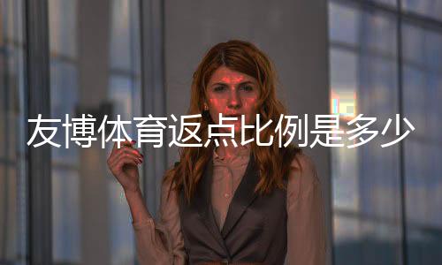 友博体育返点比例是多少?最新返点规则、计算方法与提升技巧全解