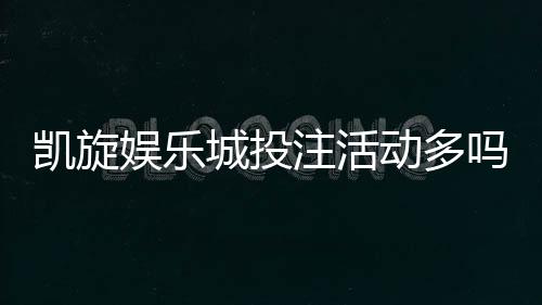 凯旋娱乐城投注活动多吗?揭秘高频福利与特色玩法