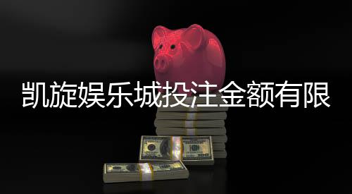 凯旋娱乐城投注金额有限制吗?详解额度规则与提升技巧