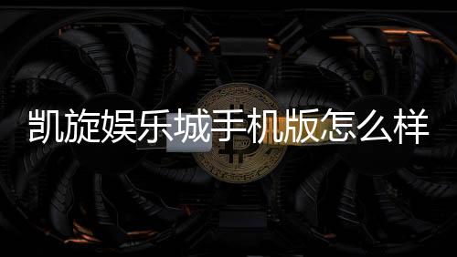 凯旋娱乐城手机版怎么样?资深玩家实测体验与玩法攻略分享