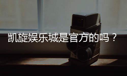 凯旋娱乐城是官方的吗?揭秘其正规性与安全玩法指南
