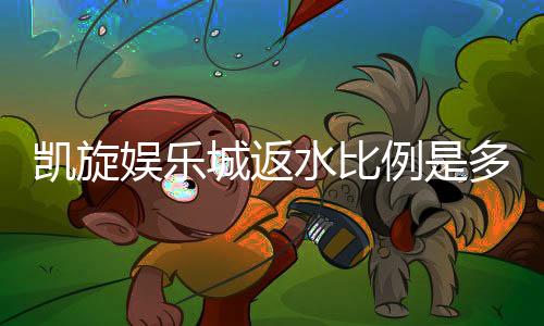 凯旋娱乐城返水比例是多少？最新返水政策详解