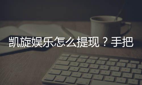 凯旋娱乐怎么提现?手把手教你快速到账技巧