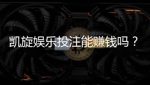 凯旋娱乐投注能赚钱吗?揭秘真实盈利技巧与风险把控