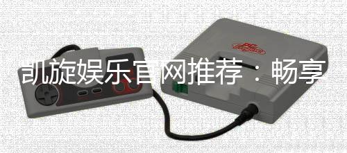 凯旋娱乐官网推荐:畅享顶级棋牌电游的尊贵体验