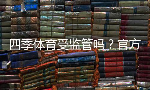 四季体育受监管吗?官方监管状况、合法性与用户安全全解析