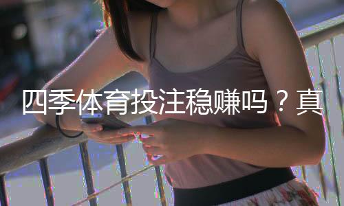 四季体育投注稳赚吗?真相揭秘:盈利可能性、风险与防骗指南