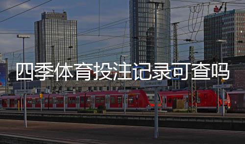四季体育投注记录可查吗?如何快速查看、下载与保存投注记录