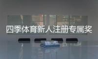 四季体育新人注册专属奖励怎么玩？领取步骤、优惠规则与常见问题