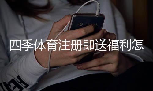 四季体育注册即送福利怎么领取?新手快速到账攻略与注意事项