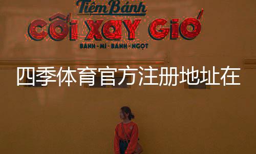 四季体育官方注册地址在哪里?最新注册入口与新手注册流程详解