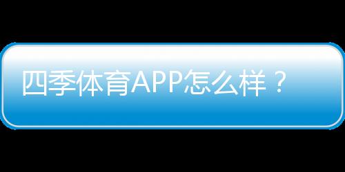 四季体育APP怎么样？2026最新版深度评测：功能、优缺点与安全性分析