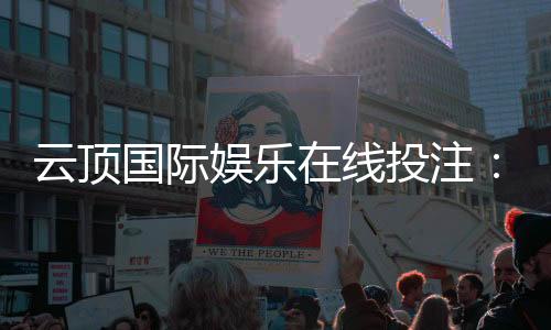 云顶国际娱乐在线投注：畅享顶级棋牌电游的投注乐趣