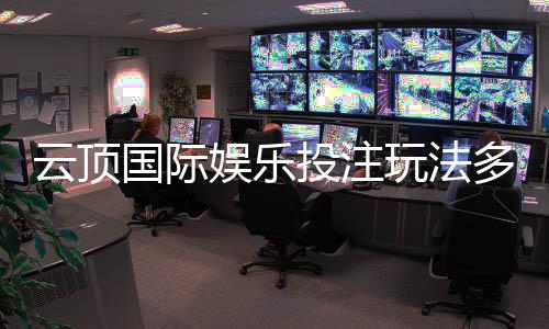 云顶国际娱乐投注玩法多吗?揭秘多元化游戏特色与实战技巧