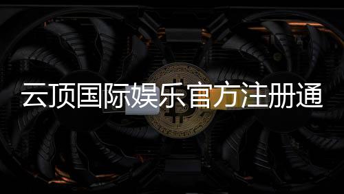 云顶国际娱乐官方注册通道:快速开户与安全充值指南