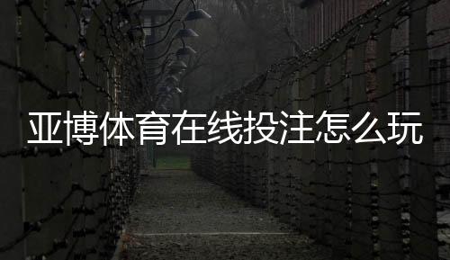 亚博体育在线投注怎么玩?新手入门规则、常见玩法与安全攻略