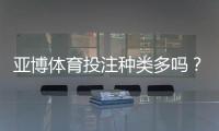 亚博体育投注种类多吗?平台常见玩法全面解析与新手下注指南