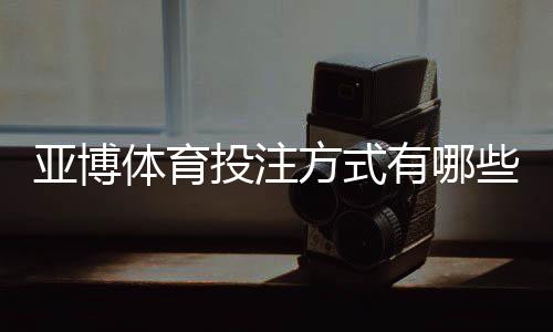 亚博体育投注方式有哪些？全面解析各类玩法、新手下注指南与实用技巧