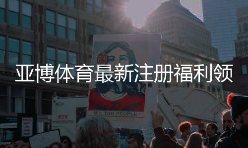 亚博体育最新注册福利领取攻略：新手专享优惠、领取步骤与注意事项