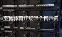 亚博体育正规吗？官方资质、用户口碑与平台安全性全面评估